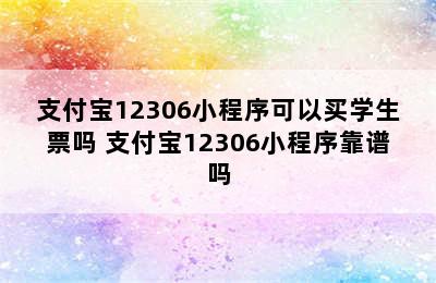 支付宝12306小程序可以买学生票吗 支付宝12306小程序靠谱吗